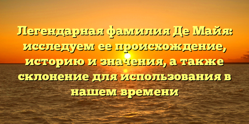 Легендарная фамилия Де Майя: исследуем ее происхождение, историю и значения, а также склонение для использования в нашем времени