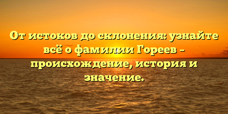 От истоков до склонения: узнайте всё о фамилии Гореев – происхождение, история и значение.