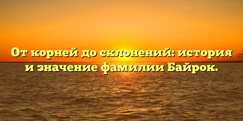 От корней до склонений: история и значение фамилии Байрок.