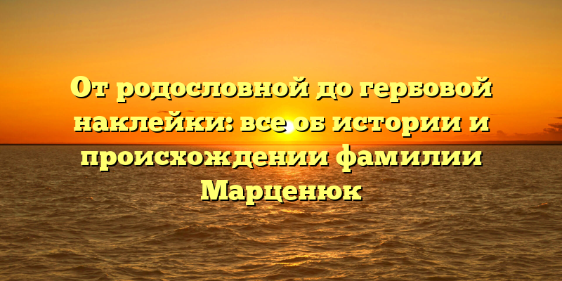 От родословной до гербовой наклейки: все об истории и происхождении фамилии Марценюк