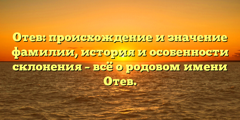 Отев: происхождение и значение фамилии, история и особенности склонения – всё о родовом имени Отев.