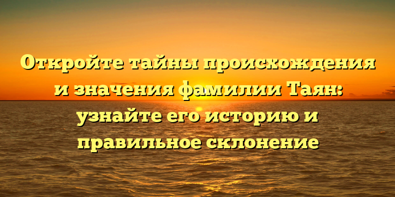 Откройте тайны происхождения и значения фамилии Таян: узнайте его историю и правильное склонение