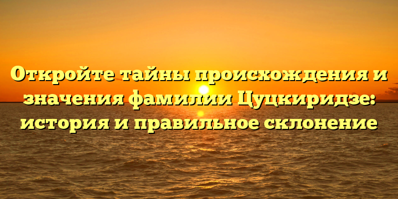 Откройте тайны происхождения и значения фамилии Цуцкиридзе: история и правильное склонение