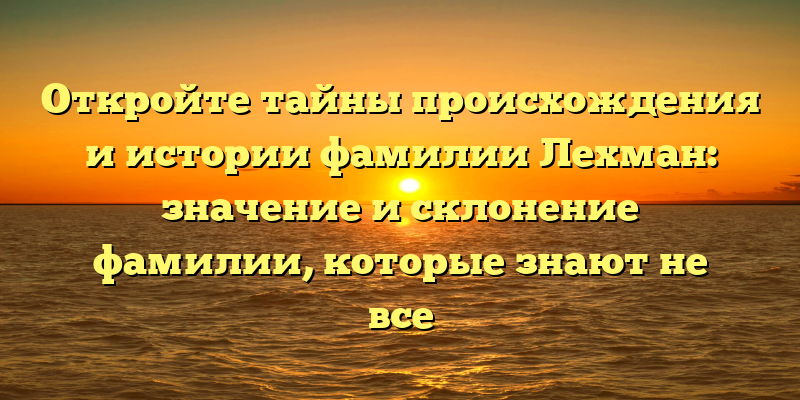 Откройте тайны происхождения и истории фамилии Лехман: значение и склонение фамилии, которые знают не все