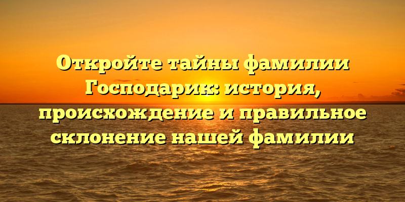 Откройте тайны фамилии Господарик: история, происхождение и правильное склонение нашей фамилии
