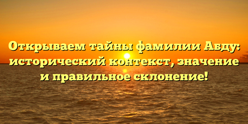 Открываем тайны фамилии Абду: исторический контекст, значение и правильное склонение!