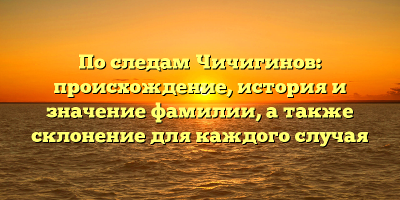 По следам Чичигинов: происхождение, история и значение фамилии, а также склонение для каждого случая