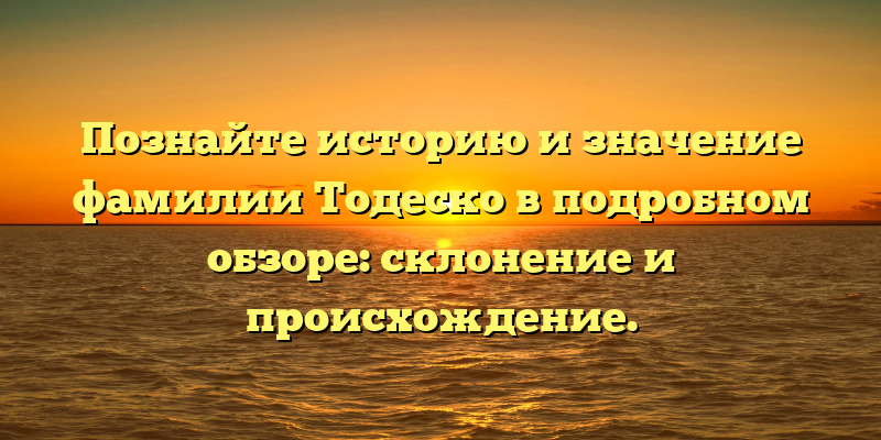 Познайте историю и значение фамилии Тодеско в подробном обзоре: склонение и происхождение.