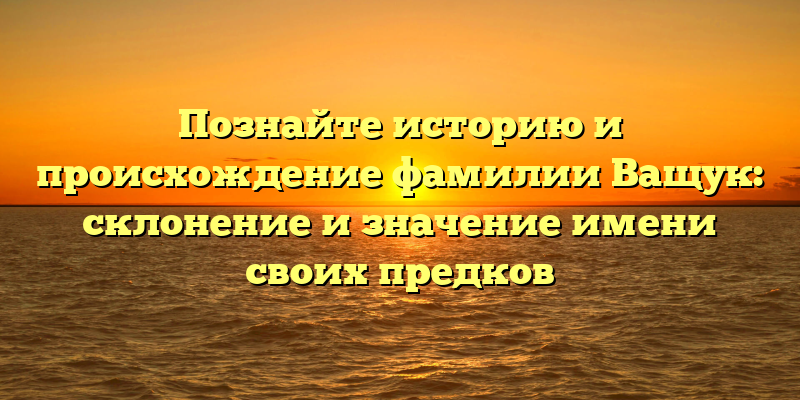 Познайте историю и происхождение фамилии Ващук: склонение и значение имени своих предков