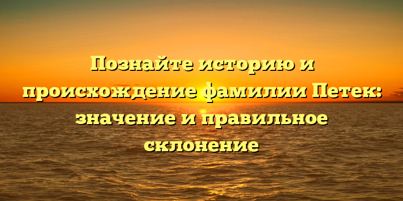 Познайте историю и происхождение фамилии Петек: значение и правильное склонение