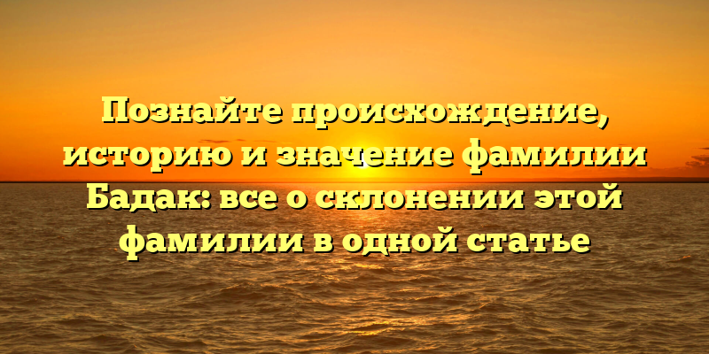 Познайте происхождение, историю и значение фамилии Бадак: все о склонении этой фамилии в одной статье