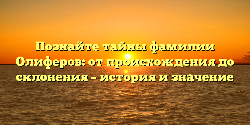 Познайте тайны фамилии Олиферов: от происхождения до склонения – история и значение