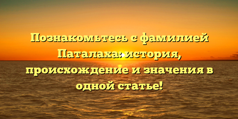 Познакомьтесь с фамилией Паталаха: история, происхождение и значения в одной статье!