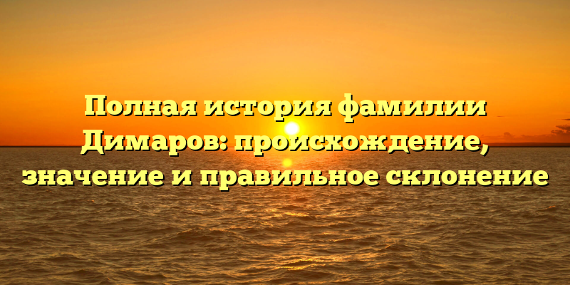 Полная история фамилии Димаров: происхождение, значение и правильное склонение