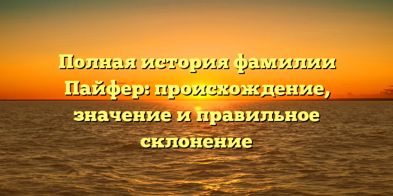 Полная история фамилии Пайфер: происхождение, значение и правильное склонение