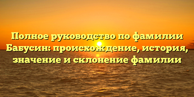 Полное руководство по фамилии Бабусин: происхождение, история, значение и склонение фамилии