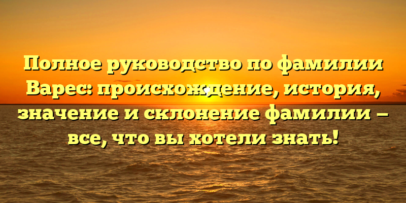 Полное руководство по фамилии Варес: происхождение, история, значение и склонение фамилии — все, что вы хотели знать!