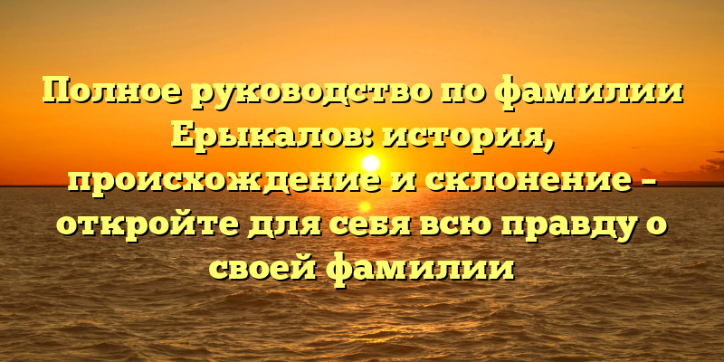 Полное руководство по фамилии Ерыкалов: история, происхождение и склонение – откройте для себя всю правду о своей фамилии