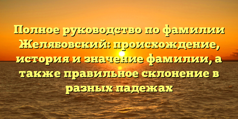 Полное руководство по фамилии Желябовский: происхождение, история и значение фамилии, а также правильное склонение в разных падежах