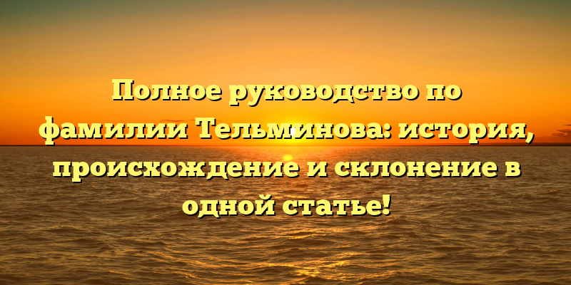 Полное руководство по фамилии Тельминова: история, происхождение и склонение в одной статье!