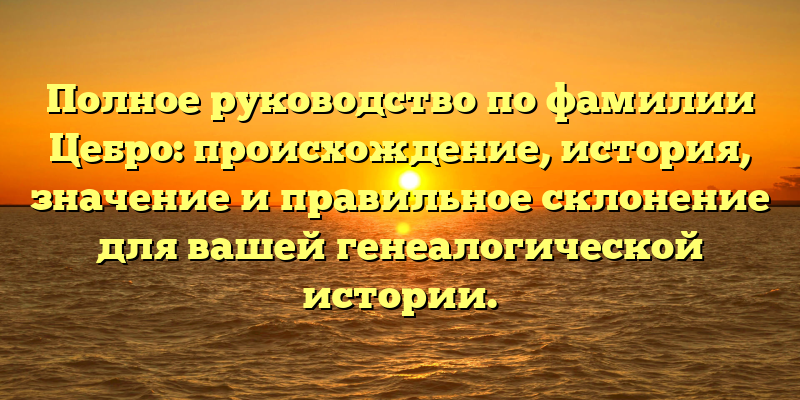 Полное руководство по фамилии Цебро: происхождение, история, значение и правильное склонение для вашей генеалогической истории.
