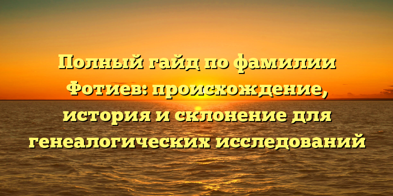 Полный гайд по фамилии Фотиев: происхождение, история и склонение для генеалогических исследований