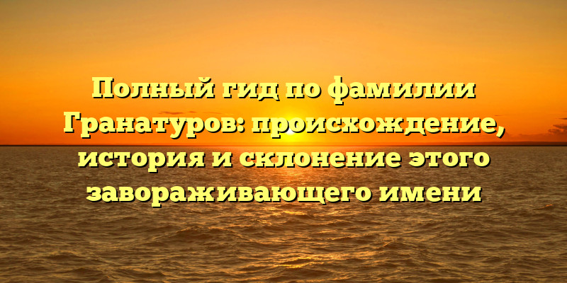Полный гид по фамилии Гранатуров: происхождение, история и склонение этого завораживающего имени