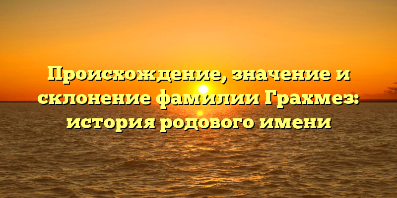 Происхождение, значение и склонение фамилии Грахмез: история родового имени