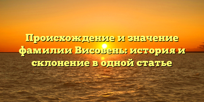 Происхождение и значение фамилии Висовень: история и склонение в одной статье