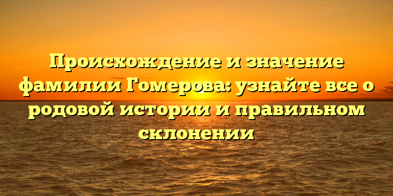 Происхождение и значение фамилии Гомерова: узнайте все о родовой истории и правильном склонении