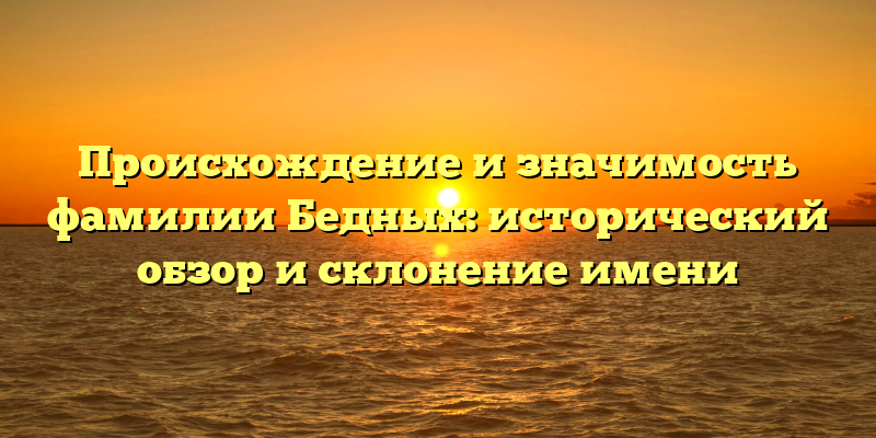Происхождение и значимость фамилии Бедных: исторический обзор и склонение имени