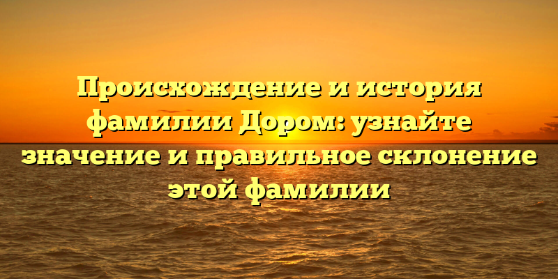 Происхождение и история фамилии Дором: узнайте значение и правильное склонение этой фамилии