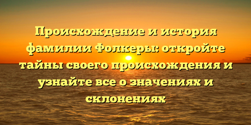 Происхождение и история фамилии Фолкеры: откройте тайны своего происхождения и узнайте все о значениях и склонениях