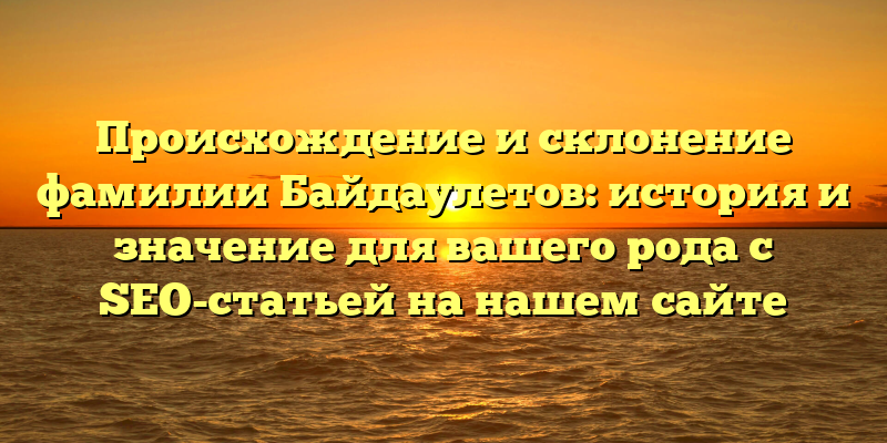 Происхождение и склонение фамилии Байдаулетов: история и значение для вашего рода с SEO-статьей на нашем сайте