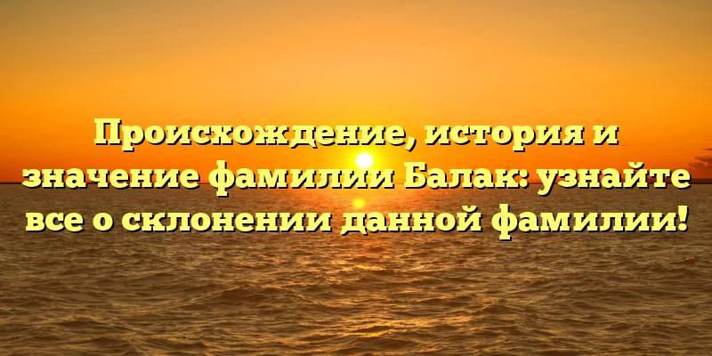 Происхождение, история и значение фамилии Балак: узнайте все о склонении данной фамилии!