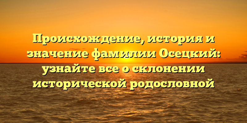 Происхождение, история и значение фамилии Осецкий: узнайте все о склонении исторической родословной