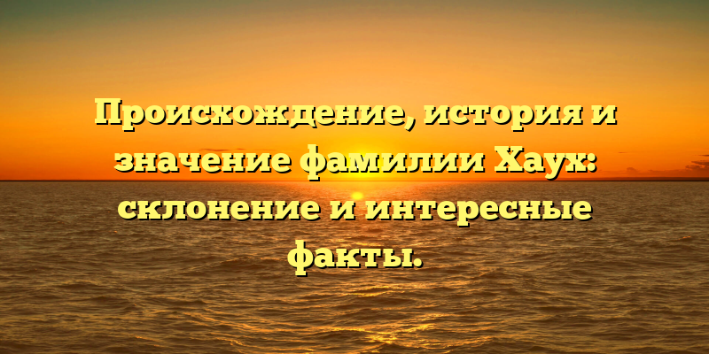 Происхождение, история и значение фамилии Хаух: склонение и интересные факты.