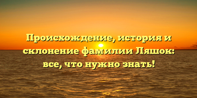Происхождение, история и склонение фамилии Ляшок: все, что нужно знать!