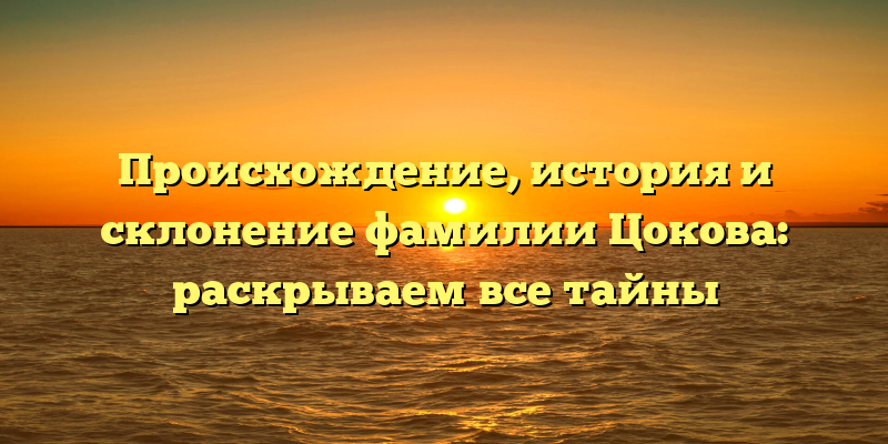 Происхождение, история и склонение фамилии Цокова: раскрываем все тайны