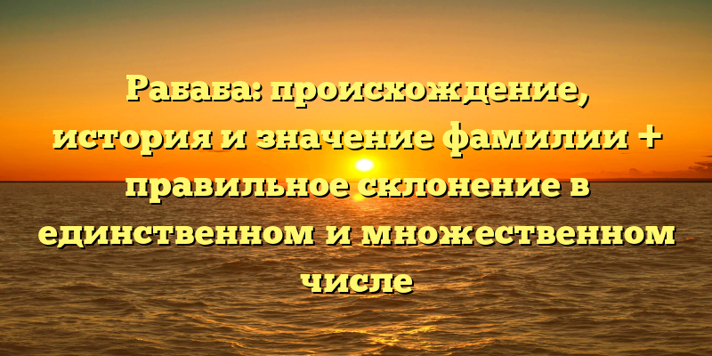 Рабаба: происхождение, история и значение фамилии + правильное склонение в единственном и множественном числе