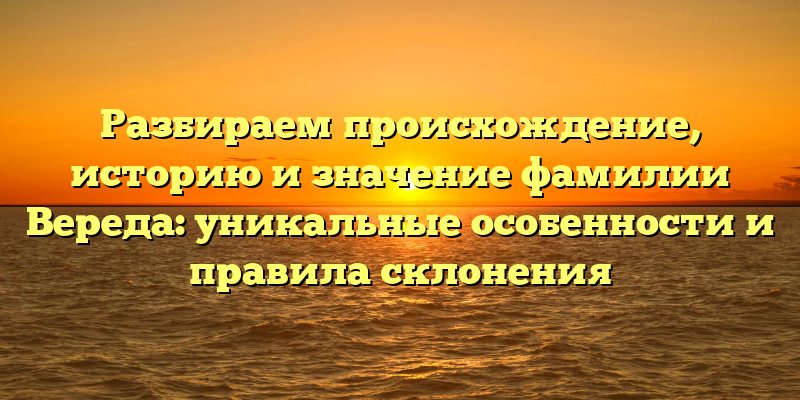 Разбираем происхождение, историю и значение фамилии Вереда: уникальные особенности и правила склонения