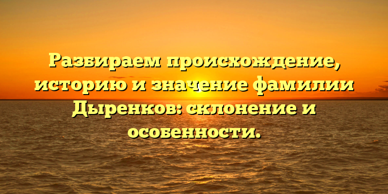 Разбираем происхождение, историю и значение фамилии Дыренков: склонение и особенности.