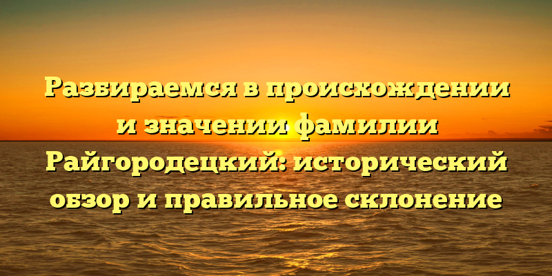 Разбираемся в происхождении и значении фамилии Райгородецкий: исторический обзор и правильное склонение