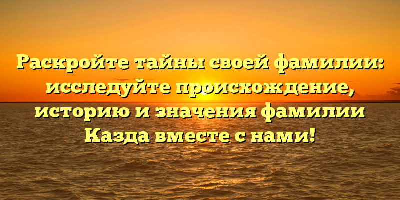 Раскройте тайны своей фамилии: исследуйте происхождение, историю и значения фамилии Казда вместе с нами!