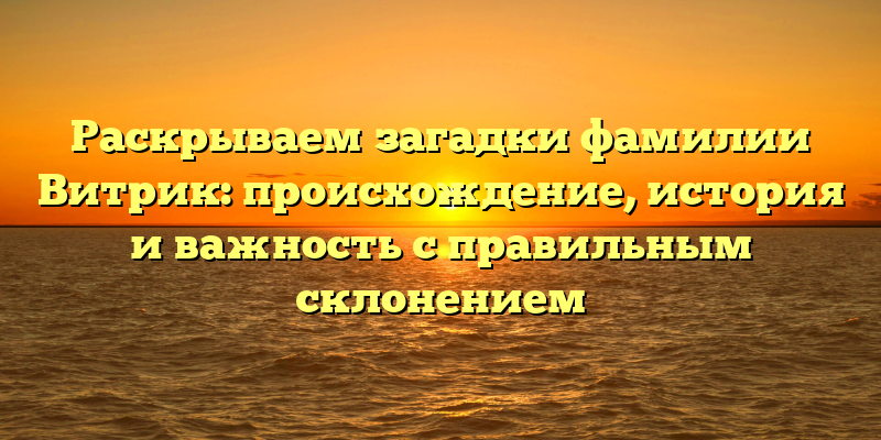 Раскрываем загадки фамилии Витрик: происхождение, история и важность с правильным склонением