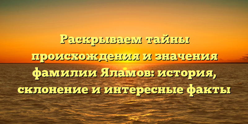 Раскрываем тайны происхождения и значения фамилии Яламов: история, склонение и интересные факты