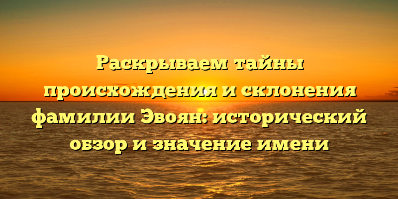Раскрываем тайны происхождения и склонения фамилии Эвоян: исторический обзор и значение имени