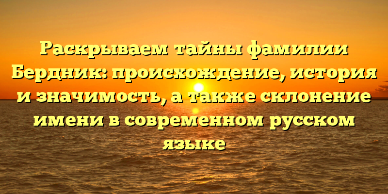 Раскрываем тайны фамилии Бердник: происхождение, история и значимость, а также склонение имени в современном русском языке
