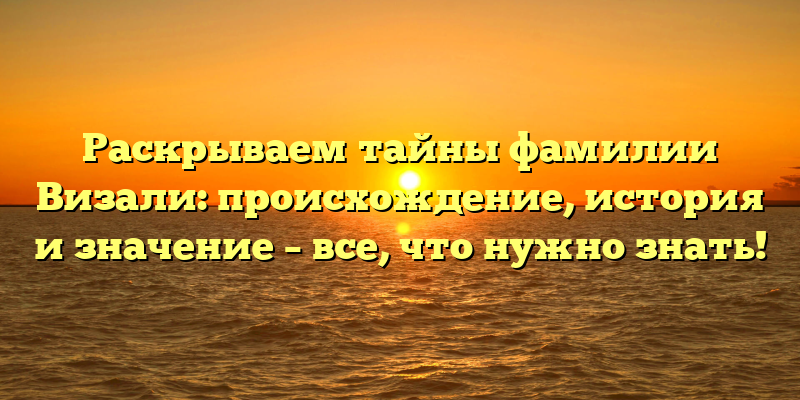Раскрываем тайны фамилии Визали: происхождение, история и значение – все, что нужно знать!
