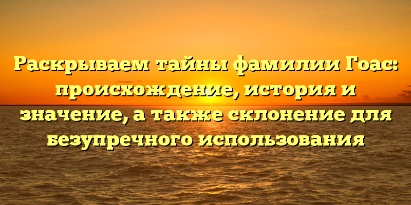 Раскрываем тайны фамилии Гоас: происхождение, история и значение, а также склонение для безупречного использования